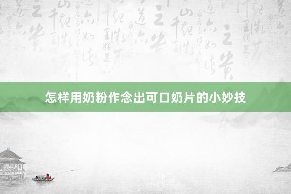 怎样用奶粉作念出可口奶片的小妙技