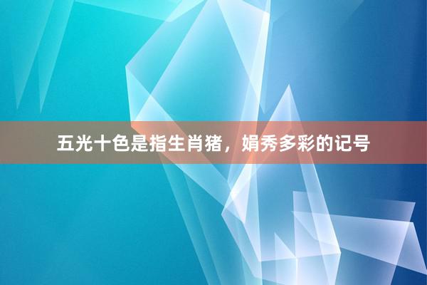 五光十色是指生肖猪，娟秀多彩的记号