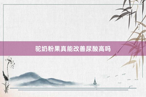 驼奶粉果真能改善尿酸高吗
