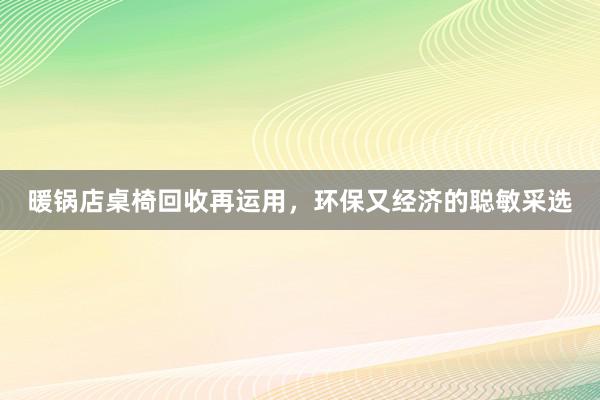 暖锅店桌椅回收再运用，环保又经济的聪敏采选
