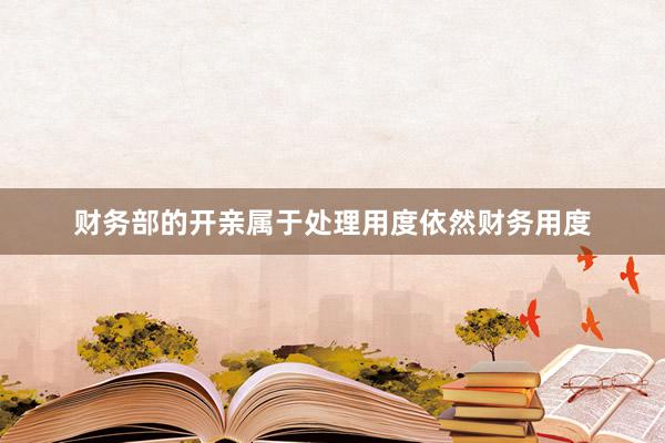 财务部的开亲属于处理用度依然财务用度