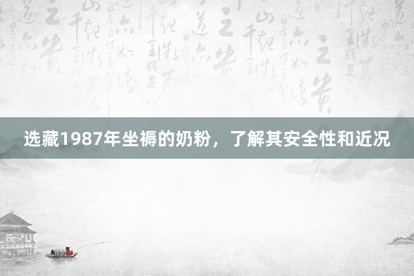 选藏1987年坐褥的奶粉，了解其安全性和近况