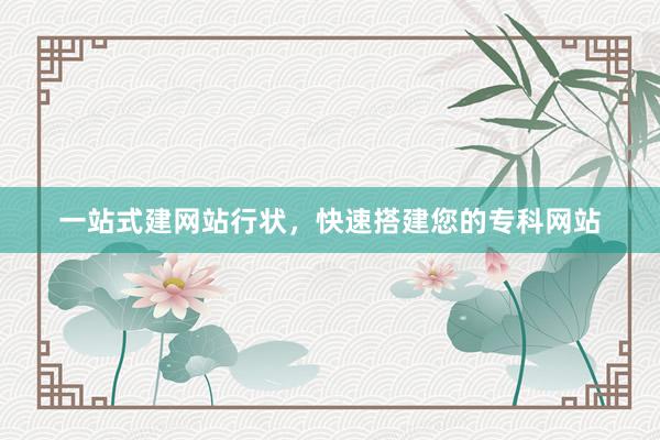 一站式建网站行状，快速搭建您的专科网站