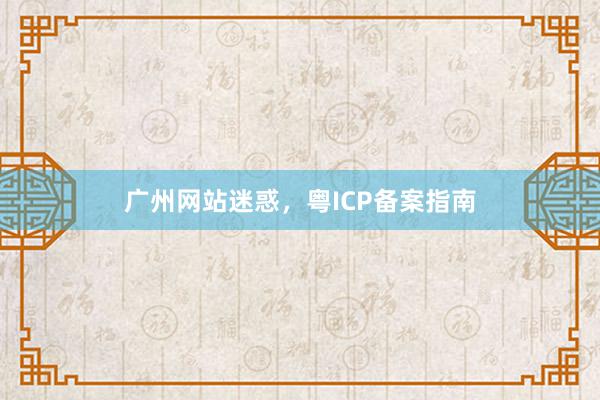 广州网站迷惑，粤ICP备案指南