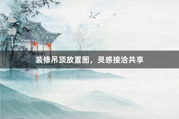 装修吊顶放置图，灵感接洽共享