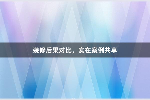 装修后果对比，实在案例共享