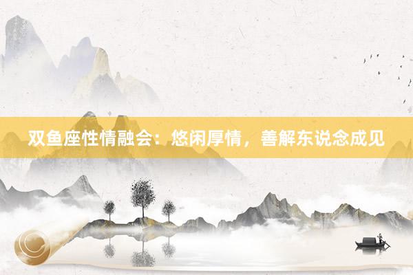 双鱼座性情融会：悠闲厚情，善解东说念成见