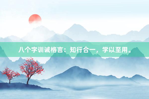 八个字训诫格言：知行合一，学以至用。