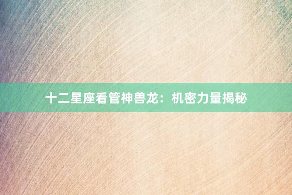 十二星座看管神兽龙：机密力量揭秘