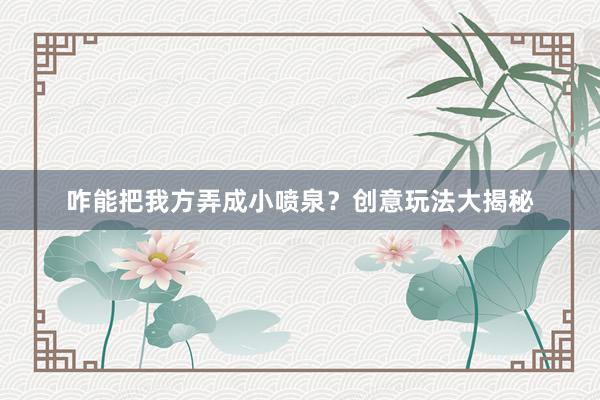 咋能把我方弄成小喷泉？创意玩法大揭秘