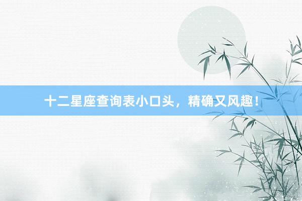 十二星座查询表小口头，精确又风趣！