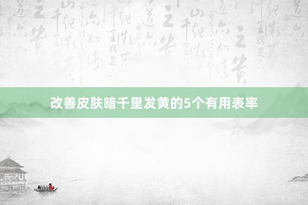 改善皮肤暗千里发黄的5个有用表率