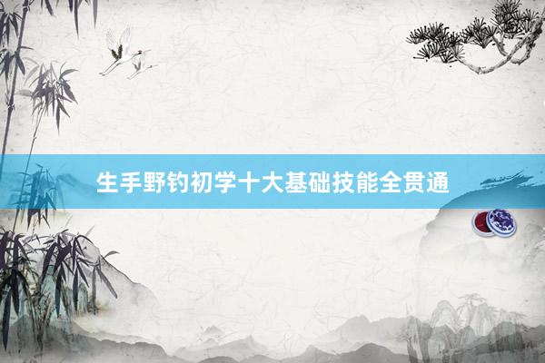 生手野钓初学十大基础技能全贯通
