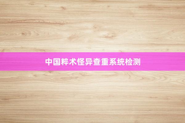 中国粹术怪异查重系统检测