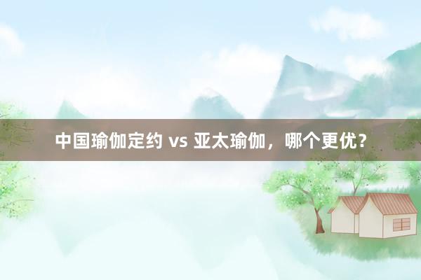 中国瑜伽定约 vs 亚太瑜伽，哪个更优？